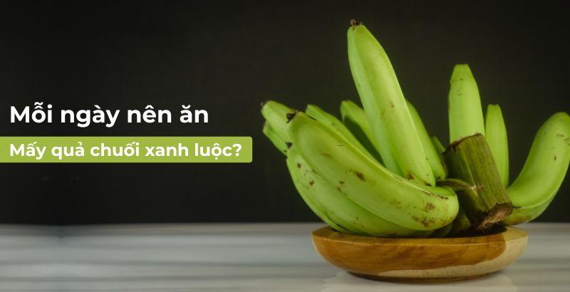 Mỗi Ngày Nên Ăn Mấy Quả Chuối Xanh Luộc, Lợi Ích, Tác Hại và Cách Sử Dụng